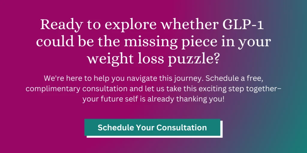 Ready to explore whether GLP-1 
could be the missing piece in your weight loss puzzle?
We're here to help you navigate this journey. Schedule a free, complimentary consultation and let us take this exciting step together–your future self is already thanking you!